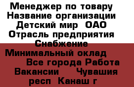 Менеджер по товару › Название организации ­ Детский мир, ОАО › Отрасль предприятия ­ Снабжение › Минимальный оклад ­ 22 000 - Все города Работа » Вакансии   . Чувашия респ.,Канаш г.